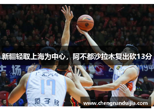 新疆轻取上海为中心,阿不都沙拉木复出砍13分