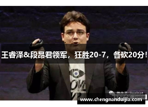王睿泽&段昂君领军，狂胜20-7，各砍20分！