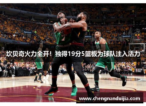 坎贝奇火力全开！独得19分5篮板为球队注入活力