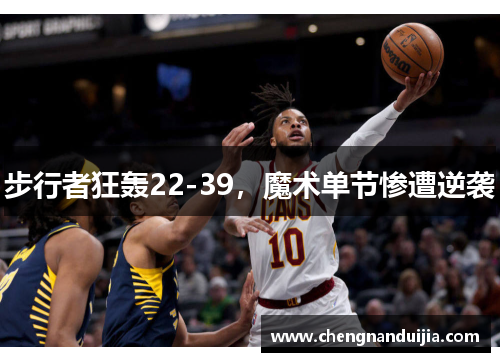 步行者狂轰22-39，魔术单节惨遭逆袭
