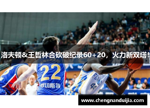 洛夫顿&王哲林合砍破纪录60+20，火力新双塔！